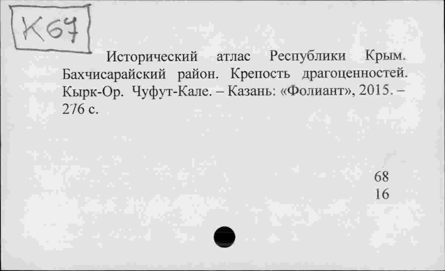 ﻿Исторический атлас Республики Крым. Бахчисарайский район. Крепость драгоценностей. Кырк-Ор. Чуфут-Кале. - Казань: «Фолиант», 2015. -276 с.
68
16